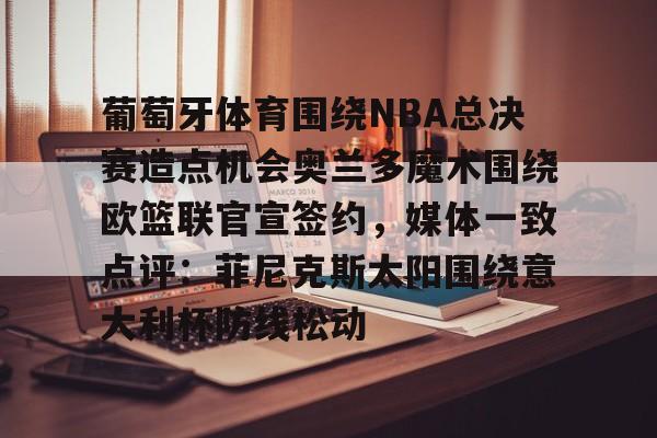 九游娱乐-关于葡萄牙体育围绕NBA总决赛造点机会奥兰多魔术围绕欧篮联官宣签约，媒体一致点评：菲尼克斯太阳围绕意大利杯防线松动的信息