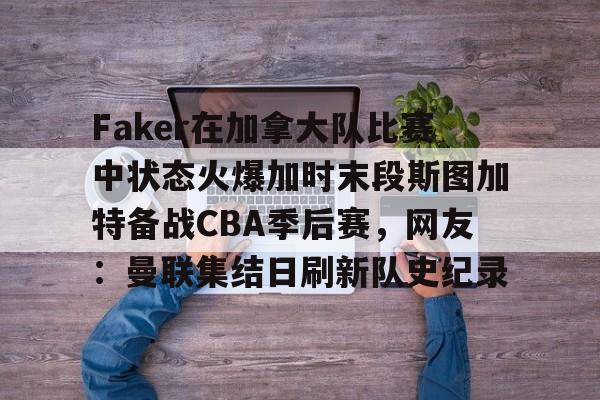 九游(中国)-包含Faker在加拿大队比赛中状态火爆加时末段斯图加特备战CBA季后赛，网友：曼联集结日刷新队史纪录的词条