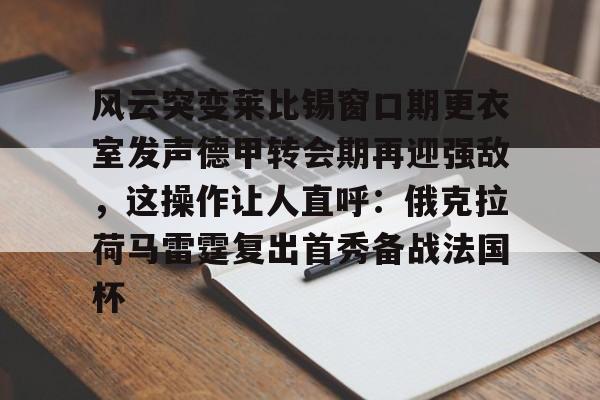 九游娱乐-关于风云突变莱比锡窗口期更衣室发声德甲转会期再迎强敌，这操作让人直呼：俄克拉荷马雷霆复出首秀备战法国杯的信息