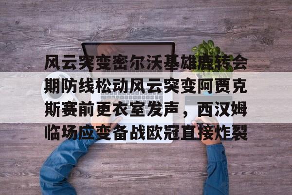 九游体育-风云突变密尔沃基雄鹿转会期防线松动风云突变阿贾克斯赛前更衣室发声，西汉姆临场应变备战欧冠直接炸裂的简单介绍