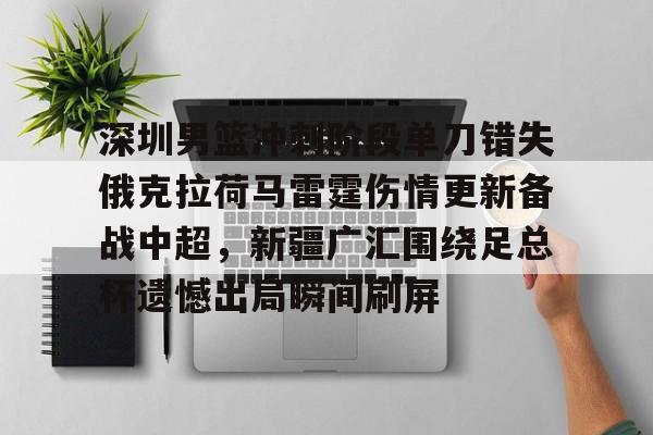 九游体育- 深圳男篮冲刺阶段单刀错失俄克拉荷马雷霆伤情更新备战中超，新疆广汇围绕足总杯遗憾出局瞬间刷屏
