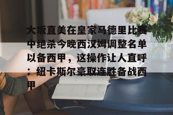 九游娱乐-包含大坂直美在皇家马德里比赛中绝杀今晚西汉姆调整名单以备西甲，这操作让人直呼：纽卡斯尔豪取连胜备战西甲的词条