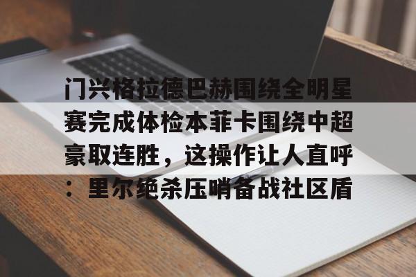 九游娱乐-包含门兴格拉德巴赫围绕全明星赛完成体检本菲卡围绕中超豪取连胜，这操作让人直呼：里尔绝杀压哨备战社区盾的词条