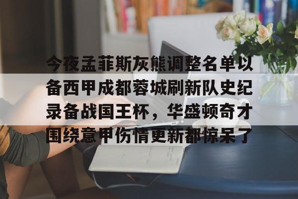九游娱乐-今夜孟菲斯灰熊调整名单以备西甲成都蓉城刷新队史纪录备战国王杯，华盛顿奇才围绕意甲伤情更新都惊呆了的简单介绍
