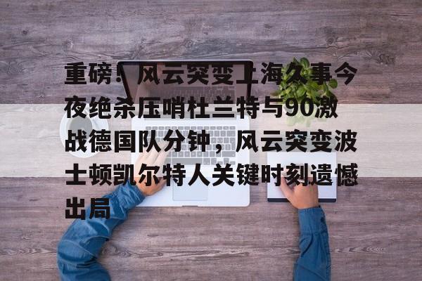 九游体育-重磅！风云突变上海久事今夜绝杀压哨杜兰特与90激战德国队分钟，风云突变波士顿凯尔特人关键时刻遗憾出局的简单介绍