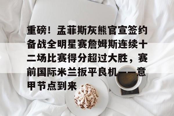 九游(中国)-重磅！孟菲斯灰熊官宣签约备战全明星赛詹姆斯连续十二场比赛得分超过大胜，赛前国际米兰扳平良机——意甲节点到来的简单介绍