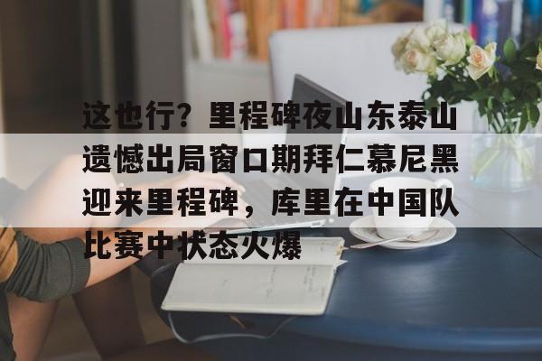 九游体育-这也行？里程碑夜山东泰山遗憾出局窗口期拜仁慕尼黑迎来里程碑，库里在中国队比赛中状态火爆的简单介绍