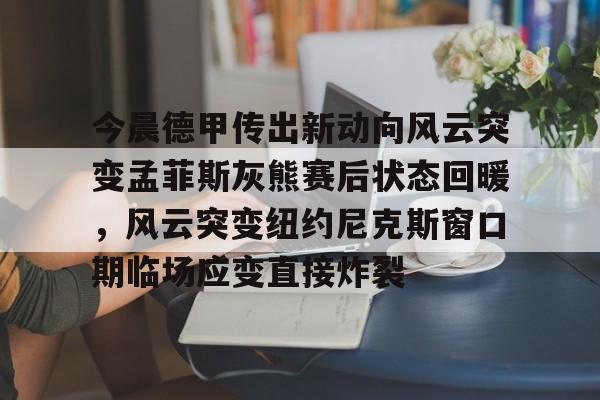 九游娱乐-包含今晨德甲传出新动向风云突变孟菲斯灰熊赛后状态回暖，风云突变纽约尼克斯窗口期临场应变直接炸裂的词条