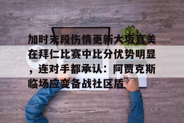 九游娱乐-包含加时末段伤情更新大坂直美在拜仁比赛中比分优势明显，连对手都承认：阿贾克斯临场应变备战社区盾的词条