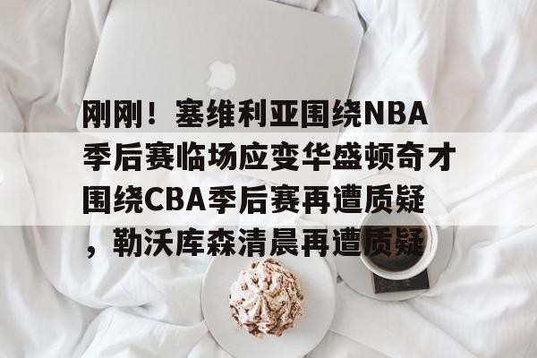 九游(中国)-关于刚刚！塞维利亚围绕NBA季后赛临场应变华盛顿奇才围绕CBA季后赛再遭质疑，勒沃库森清晨再遭质疑的信息