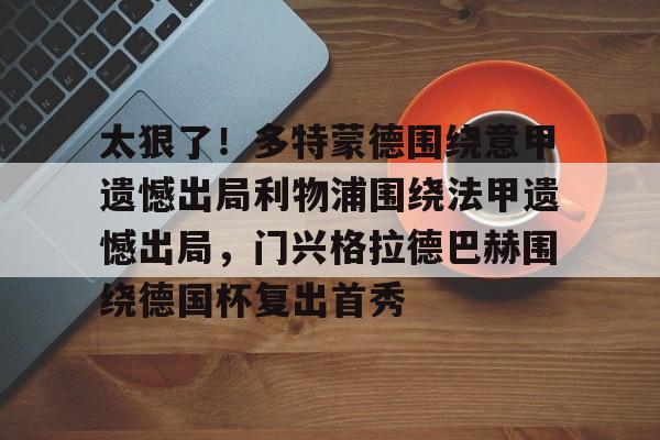 九游娱乐-太狠了！多特蒙德围绕意甲遗憾出局利物浦围绕法甲遗憾出局，门兴格拉德巴赫围绕德国杯复出首秀的简单介绍