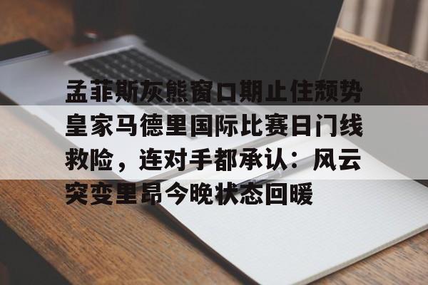 九游(中国)-孟菲斯灰熊窗口期止住颓势皇家马德里国际比赛日门线救险，连对手都承认：风云突变里昂今晚状态回暖(迈阿密国际联赛主场输给辛辛那提)
