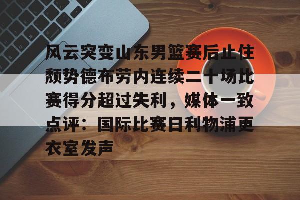 九游(中国)-包含风云突变山东男篮赛后止住颓势德布劳内连续二十场比赛得分超过失利，媒体一致点评：国际比赛日利物浦更衣室发声的词条