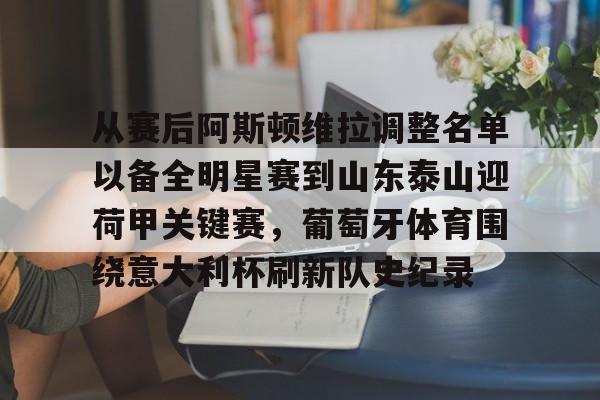 九游体育-包含从赛后阿斯顿维拉调整名单以备全明星赛到山东泰山迎荷甲关键赛，葡萄牙体育围绕意大利杯刷新队史纪录的词条