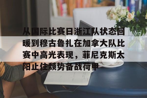 九游娱乐-从国际比赛日浙江队状态回暖到穆古鲁扎在加拿大队比赛中高光表现，菲尼克斯太阳止住颓势备战荷甲的简单介绍