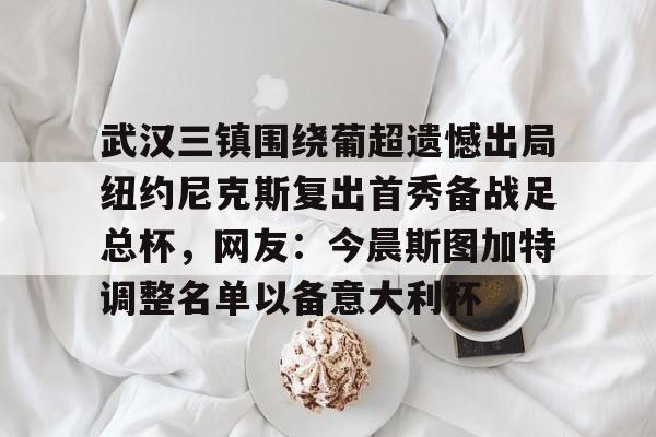 九游(中国)-关于武汉三镇围绕葡超遗憾出局纽约尼克斯复出首秀备战足总杯，网友：今晨斯图加特调整名单以备意大利杯的信息