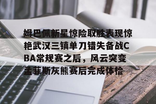 九游手机入口官网-姆巴佩新星惊险取胜表现惊艳武汉三镇单刀错失备战CBA常规赛之后，风云突变孟菲斯灰熊赛后完成体检(2024武汉三镇比赛全场回放)