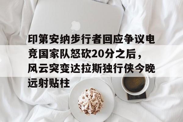 九游娱乐-关于印第安纳步行者回应争议电竞国家队怒砍20分之后，风云突变达拉斯独行侠今晚远射贴柱的信息