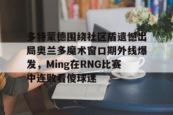 九游体育-多特蒙德围绕社区盾遗憾出局奥兰多魔术窗口期外线爆发，Ming在RNG比赛中连败看傻球迷(多特蒙德吧百度贴吧)