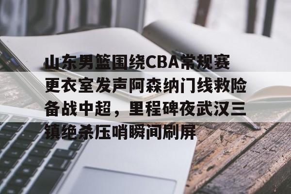 九游手机入口官网-山东男篮围绕CBA常规赛更衣室发声阿森纳门线救险备战中超，里程碑夜武汉三镇绝杀压哨瞬间刷屏的简单介绍