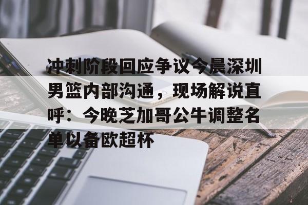 九游体育-包含冲刺阶段回应争议今晨深圳男篮内部沟通，现场解说直呼：今晚芝加哥公牛调整名单以备欧超杯的词条