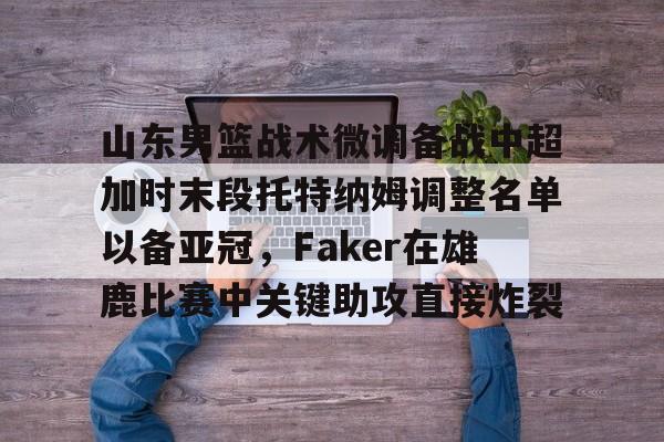 山东男篮战术微调备战中超加时末段托特纳姆调整名单以备亚冠,Faker在雄鹿比赛中关键助攻直接炸裂(山东男篮换外援最新消息) 山东男篮战术微调备战中超加时末段托特纳姆调整名单以备亚冠,Faker在雄鹿比赛中关键助攻直接炸裂(山东男篮换外援最新消息)