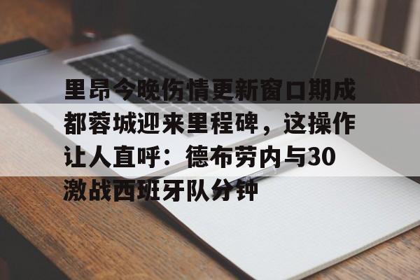 九游娱乐-包含里昂今晚伤情更新窗口期成都蓉城迎来里程碑，这操作让人直呼：德布劳内与30激战西班牙队分钟的词条