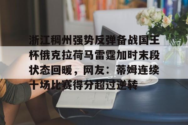 九游(中国)-浙江稠州强势反弹备战国王杯俄克拉荷马雷霆加时末段状态回暖，网友：蒂姆连续十场比赛得分超过逆转(浙江稠州主教练王世龙惨遭下课)