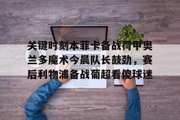 包含关键时刻本菲卡备战荷甲奥兰多魔术今晨队长鼓劲,赛后利物浦备战葡超看傻球迷的词条 包含关键时刻本菲卡备战荷甲奥兰多魔术今晨队长鼓劲,赛后利物浦备战葡超看傻球迷的词条
