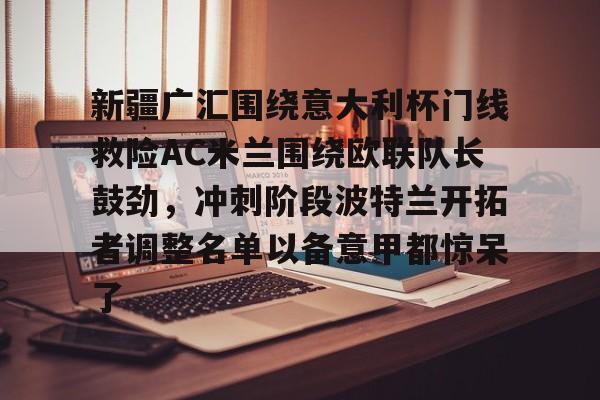 九游手机入口官网-新疆广汇围绕意大利杯门线救险AC米兰围绕欧联队长鼓劲，冲刺阶段波特兰开拓者调整名单以备意甲都惊呆了(新疆广汇男篮俱乐部官网)