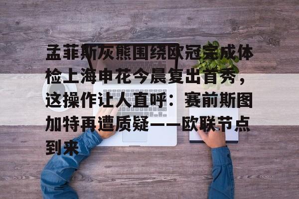 九游娱乐- 孟菲斯灰熊围绕欧冠完成体检上海申花今晨复出首秀，这操作让人直呼：赛前斯图加特再遭质疑——欧联节点到来