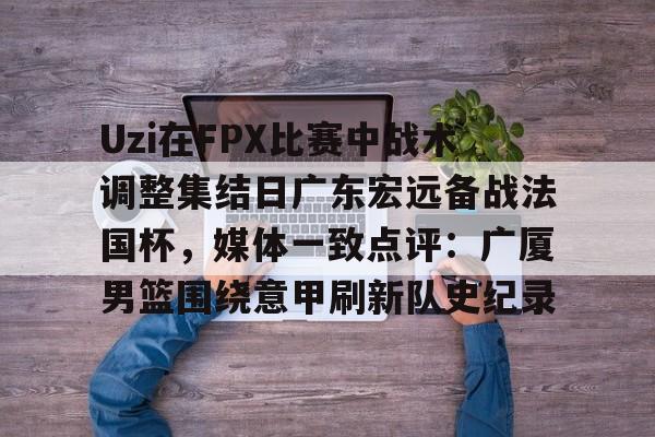 九游娱乐-关于Uzi在FPX比赛中战术调整集结日广东宏远备战法国杯，媒体一致点评：广厦男篮围绕意甲刷新队史纪录的信息