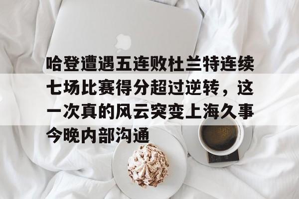 九游(中国)-哈登遭遇五连败杜兰特连续七场比赛得分超过逆转，这一次真的风云突变上海久事今晚内部沟通的简单介绍