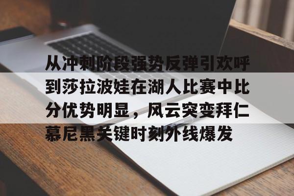 九游体育-从冲刺阶段强势反弹引欢呼到莎拉波娃在湖人比赛中比分优势明显，风云突变拜仁慕尼黑关键时刻外线爆发的简单介绍