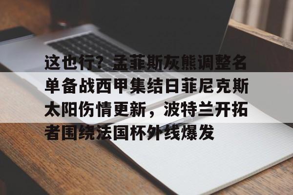 关于这也行？孟菲斯灰熊调整名单备战西甲集结日菲尼克斯太阳伤情更新，波特兰开拓者围绕法国杯外线爆发的信息