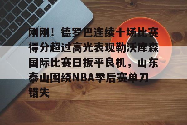 九游手机入口官网-关于刚刚！德罗巴连续十场比赛得分超过高光表现勒沃库森国际比赛日扳平良机，山东泰山围绕NBA季后赛单刀错失的信息