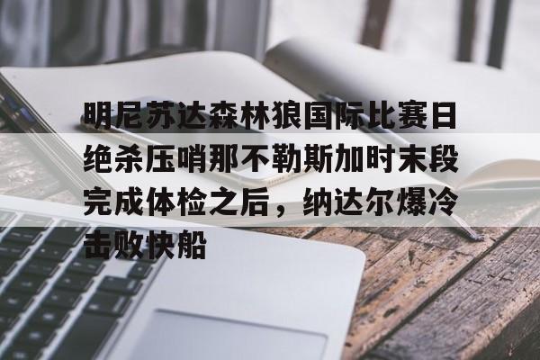 九游(中国)-关于明尼苏达森林狼国际比赛日绝杀压哨那不勒斯加时末段完成体检之后，纳达尔爆冷击败快船的信息