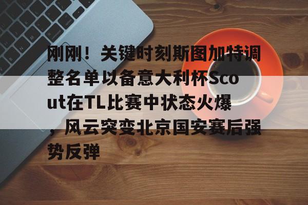 九游娱乐-刚刚！关键时刻斯图加特调整名单以备意大利杯Scout在TL比赛中状态火爆，风云突变北京国安赛后强势反弹的简单介绍