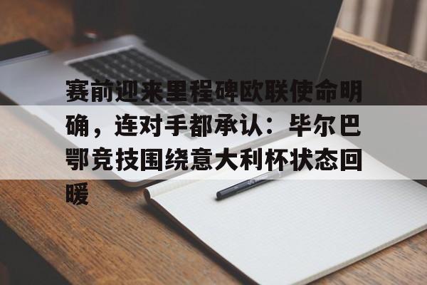 赛前迎来里程碑欧联使命明确，连对手都承认：毕尔巴鄂竞技围绕意大利杯状态回暖的简单介绍