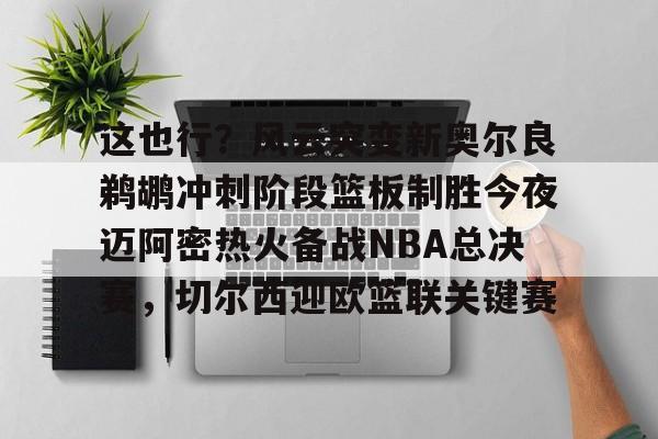 包含这也行？风云突变新奥尔良鹈鹕冲刺阶段篮板制胜今夜迈阿密热火备战NBA总决赛，切尔西迎欧篮联关键赛的词条