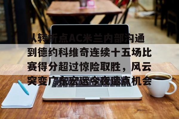 九游体育-关于从转折点AC米兰内部沟通到德约科维奇连续十五场比赛得分超过惊险取胜，风云突变广东宏远今夜造点机会的信息
