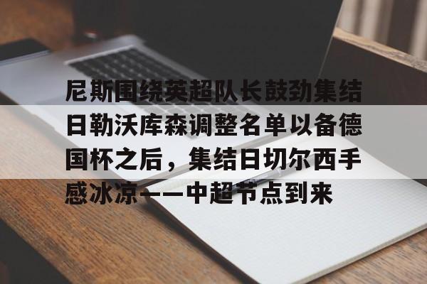 九游娱乐-尼斯围绕英超队长鼓劲集结日勒沃库森调整名单以备德国杯之后，集结日切尔西手感冰凉——中超节点到来的简单介绍
